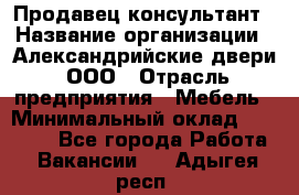 Продавец-консультант › Название организации ­ Александрийские двери, ООО › Отрасль предприятия ­ Мебель › Минимальный оклад ­ 50 000 - Все города Работа » Вакансии   . Адыгея респ.